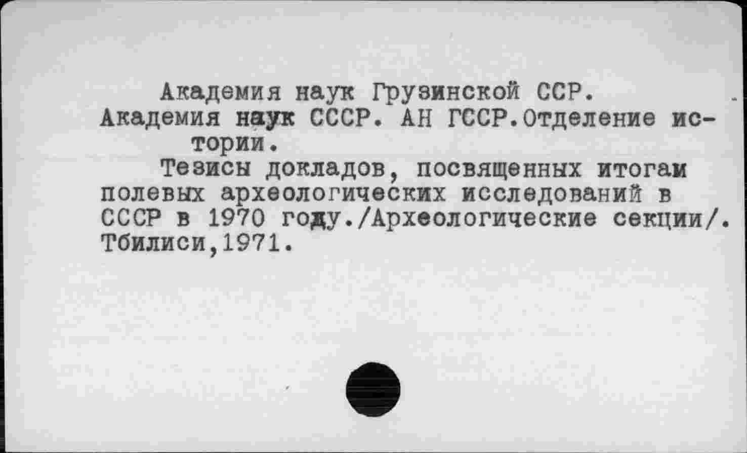 ﻿Академия наук Грузинской ССР.
Академия наук СССР. АН ГССР.Отделение истории .
Тезисы докладов, посвященных итогам полевых археологических исследований в СССР в 1970 году./Археологические секции/. Тбилиси,1971.